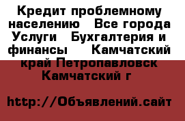 Кредит проблемному населению - Все города Услуги » Бухгалтерия и финансы   . Камчатский край,Петропавловск-Камчатский г.
